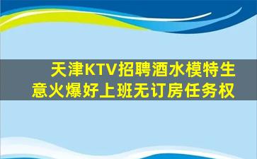天津KTV招聘酒水模特生意火爆好上班无订房任务权